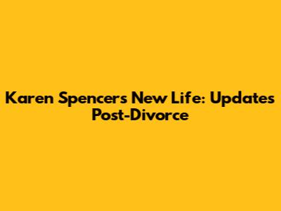 Karen Spencer's New Life: Updates Post-Divorce