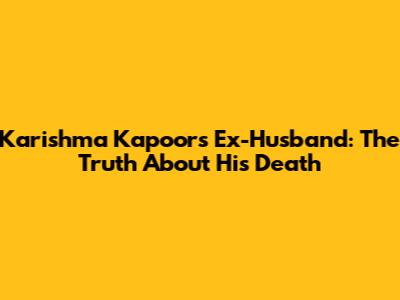 Karishma Kapoor's Ex-Husband: The Truth About His Death