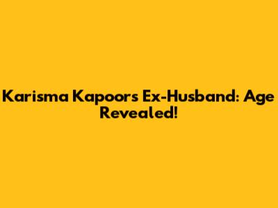 Karisma Kapoor's Ex-Husband: Age Revealed!