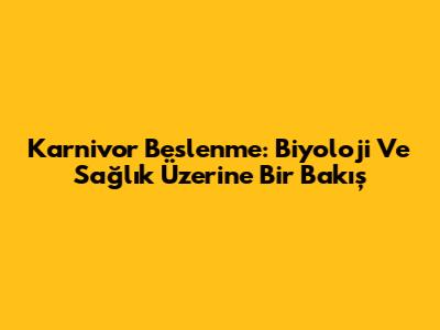 Karnivor Beslenme: Biyoloji Ve Sağlık Üzerine Bir Bakış