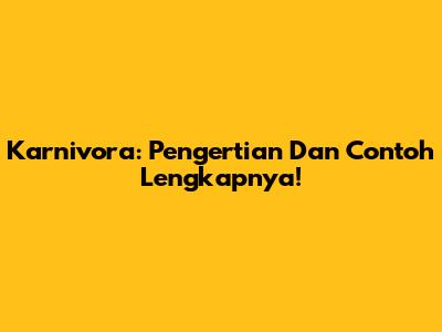 Karnivora: Pengertian Dan Contoh Lengkapnya!