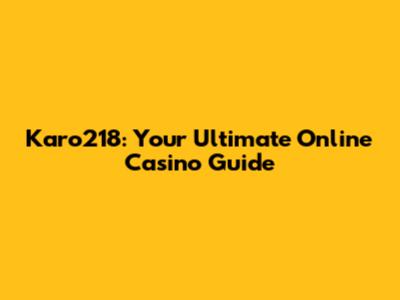 Karo218: Your Ultimate Online Casino Guide