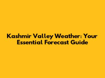 Kashmir Valley Weather: Your Essential Forecast Guide