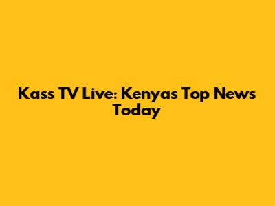 Kass TV Live: Kenya's Top News Today