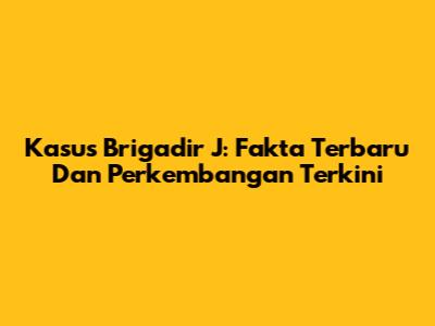 Kasus Brigadir J: Fakta Terbaru Dan Perkembangan Terkini