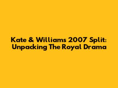 Kate & William's 2007 Split: Unpacking The Royal Drama