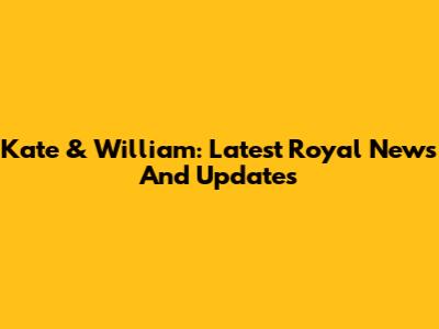 Kate & William: Latest Royal News And Updates