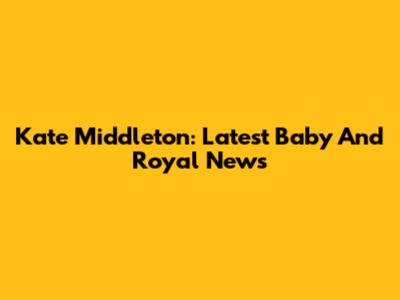Kate Middleton: Latest Baby And Royal News