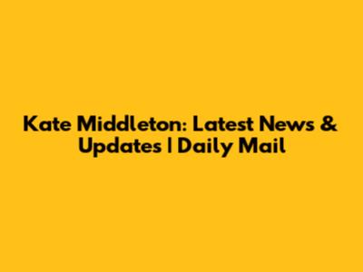 Kate Middleton: Latest News & Updates | Daily Mail