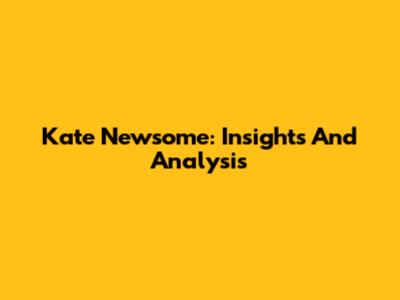 Kate Newsome: Insights And Analysis