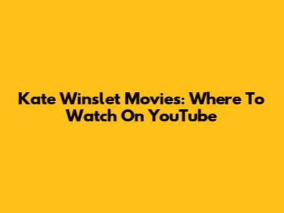Kate Winslet Movies: Where To Watch On YouTube