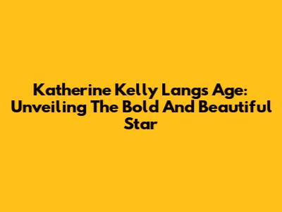 Katherine Kelly Lang's Age: Unveiling The Bold And Beautiful Star