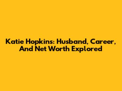 Katie Hopkins: Husband, Career, And Net Worth Explored