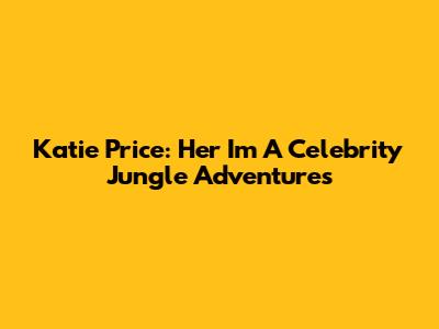 Katie Price: Her I'm A Celebrity Jungle Adventures