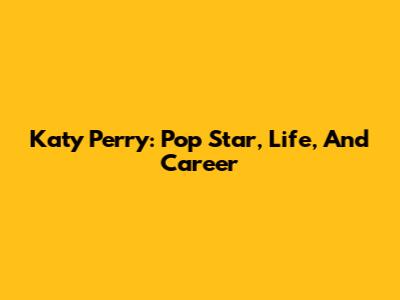 Katy Perry: Pop Star, Life, And Career