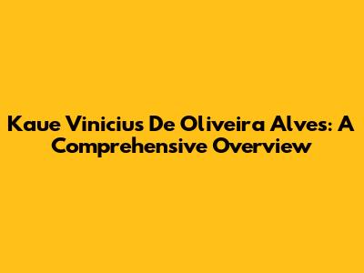 Kaue Vinicius De Oliveira Alves: A Comprehensive Overview