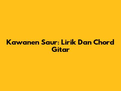 Kawanen Saur: Lirik Dan Chord Gitar