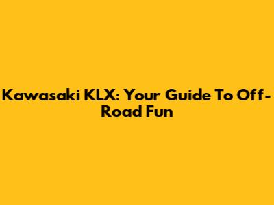 Kawasaki KLX: Your Guide To Off-Road Fun