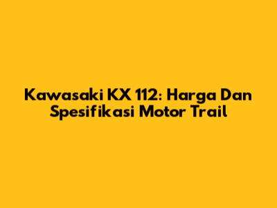 Kawasaki KX 112: Harga Dan Spesifikasi Motor Trail