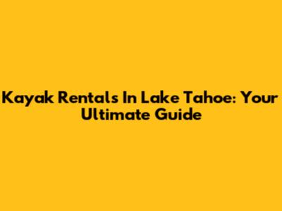 Kayak Rentals In Lake Tahoe: Your Ultimate Guide