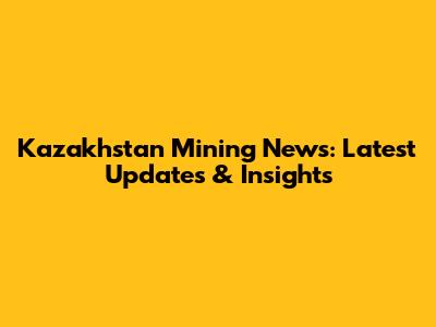 Kazakhstan Mining News: Latest Updates & Insights