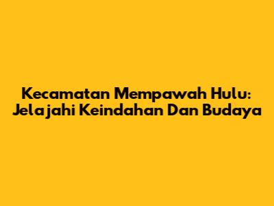 Kecamatan Mempawah Hulu: Jelajahi Keindahan Dan Budaya