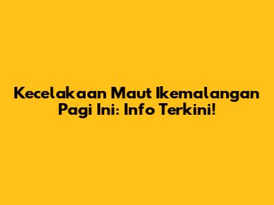 Kecelakaan Maut Ikemalangan Pagi Ini: Info Terkini!