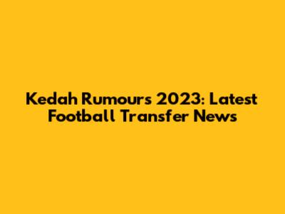 Kedah Rumours 2023: Latest Football Transfer News