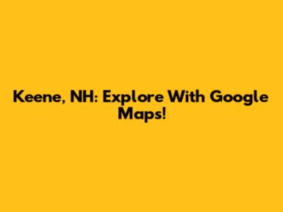 Keene, NH: Explore With Google Maps!