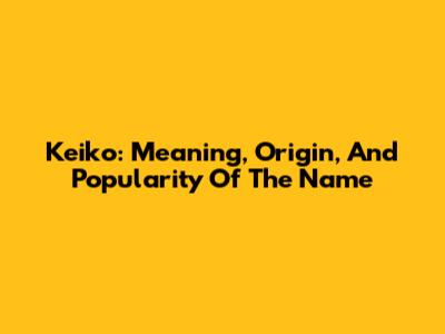 Keiko: Meaning, Origin, And Popularity Of The Name
