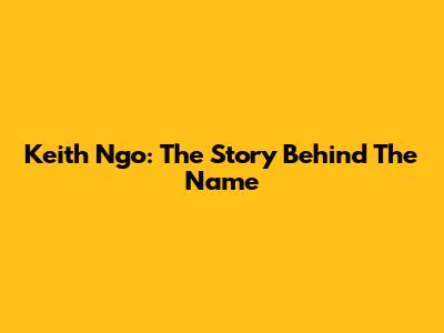 Keith Ngo: The Story Behind The Name