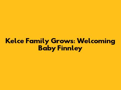 Kelce Family Grows: Welcoming Baby Finnley