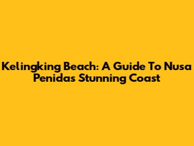 Kelingking Beach: A Guide To Nusa Penida's Stunning Coast