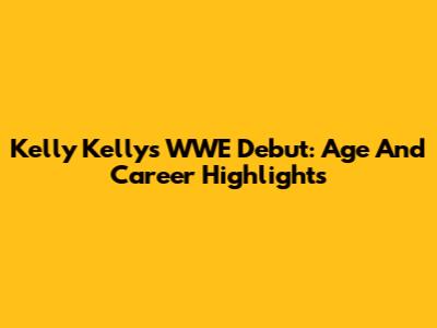 Kelly Kelly's WWE Debut: Age And Career Highlights