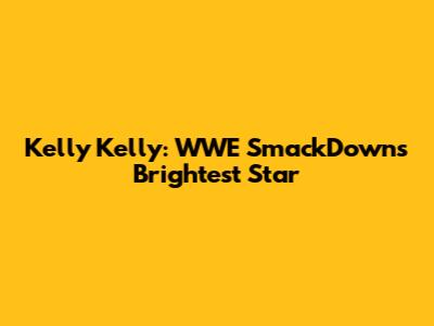 Kelly Kelly: WWE SmackDown's Brightest Star