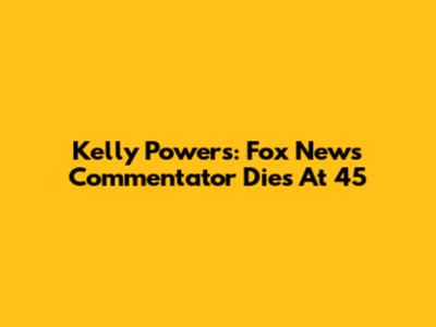 Kelly Powers: Fox News Commentator Dies At 45