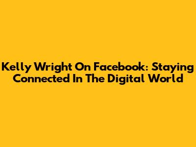 Kelly Wright On Facebook: Staying Connected In The Digital World