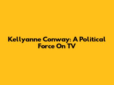 Kellyanne Conway: A Political Force On TV