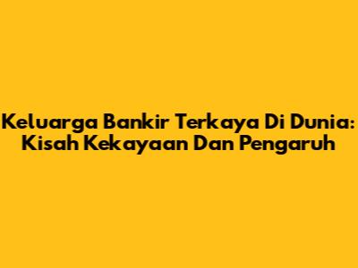 Keluarga Bankir Terkaya Di Dunia: Kisah Kekayaan Dan Pengaruh