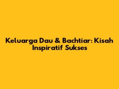 Keluarga Dau & Bachtiar: Kisah Inspiratif Sukses