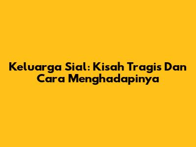 Keluarga Sial: Kisah Tragis Dan Cara Menghadapinya