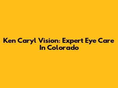 Ken Caryl Vision: Expert Eye Care In Colorado
