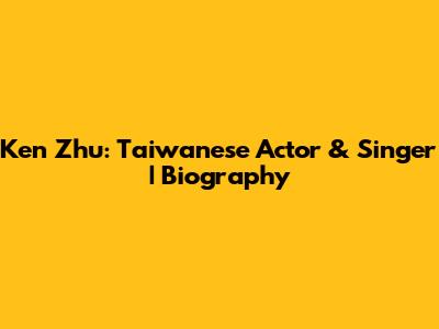Ken Zhu: Taiwanese Actor & Singer | Biography
