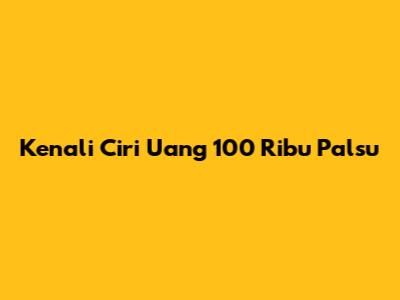 Kenali Ciri Uang 100 Ribu Palsu