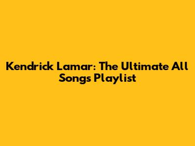 Kendrick Lamar: The Ultimate All Songs Playlist
