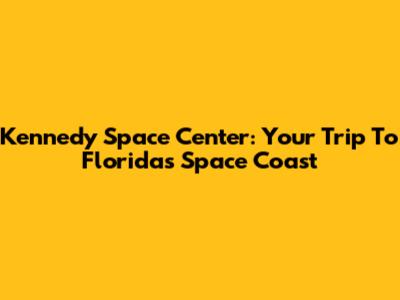 Kennedy Space Center: Your Trip To Florida's Space Coast