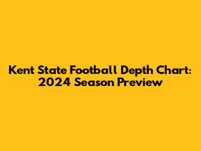 Kent State Football Depth Chart: 2024 Season Preview