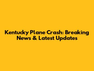 Kentucky Plane Crash: Breaking News & Latest Updates