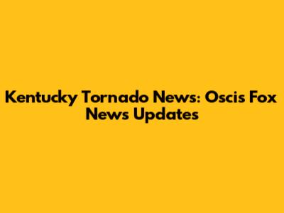 Kentucky Tornado News: Oscis Fox News Updates
