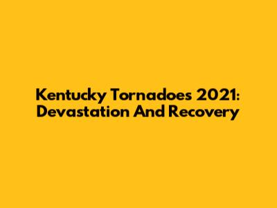 Kentucky Tornadoes 2021: Devastation And Recovery
